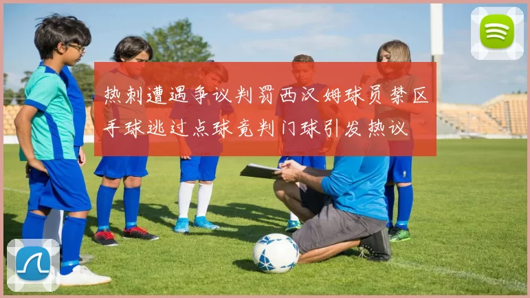 热刺遭遇争议判罚西汉姆球员禁区手球逃过点球竟判门球引发热议