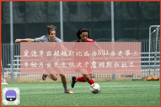 爱德华兹超越科比成为NBA历史第三年轻万分先生仅次于詹姆斯和杜兰特