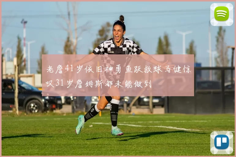 老詹41岁依旧神勇鱼跃救球马健惊叹31岁詹姆斯都未能做到
