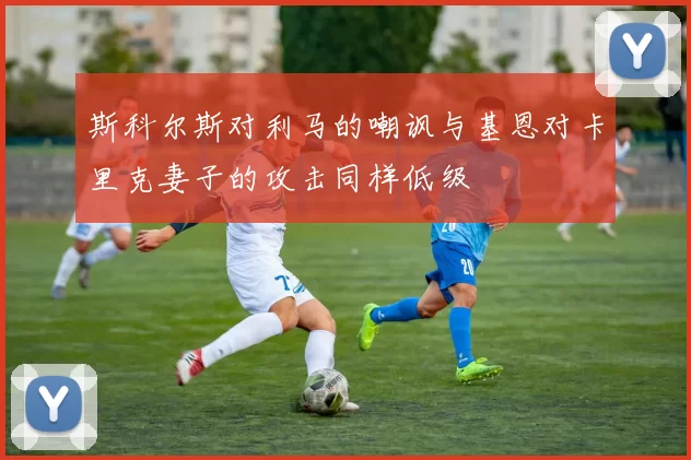 斯科尔斯对利马的嘲讽与基恩对卡里克妻子的攻击同样低级