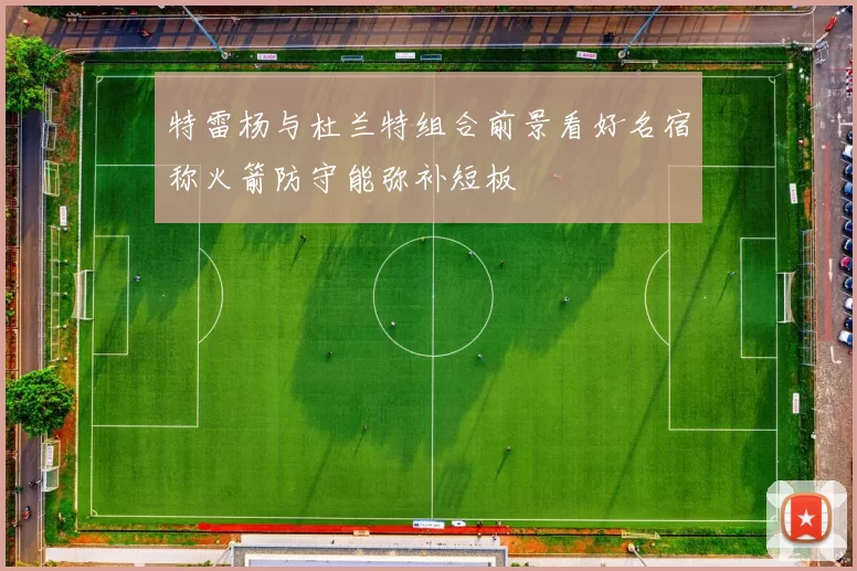 特雷杨与杜兰特组合前景看好名宿称火箭防守能弥补短板