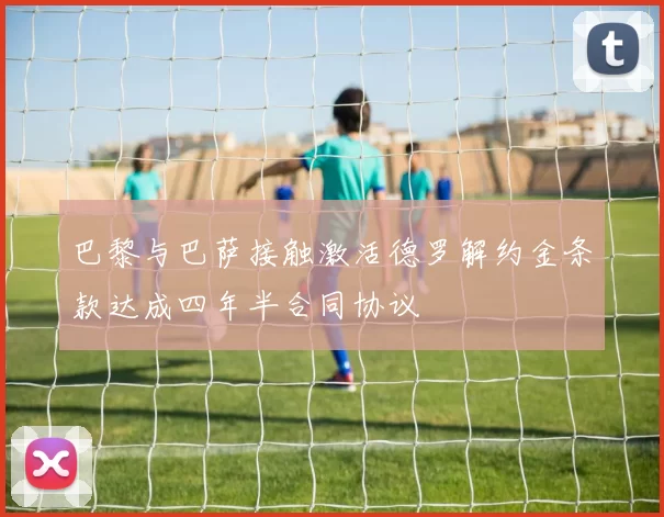 巴黎与巴萨接触激活德罗解约金条款达成四年半合同协议