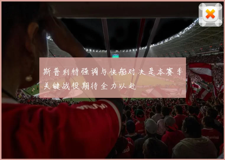 斯普利特强调与快船对决是本赛季关键战役期待全力以赴