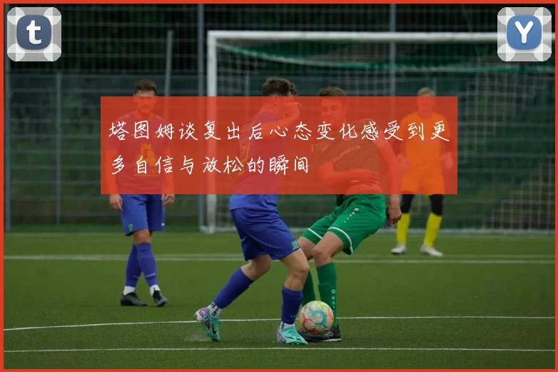 塔图姆谈复出后心态变化感受到更多自信与放松的瞬间