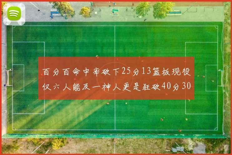 百分百命中率砍下25分13篮板现役仅六人能及一神人更是狂砍40分30篮板大三元