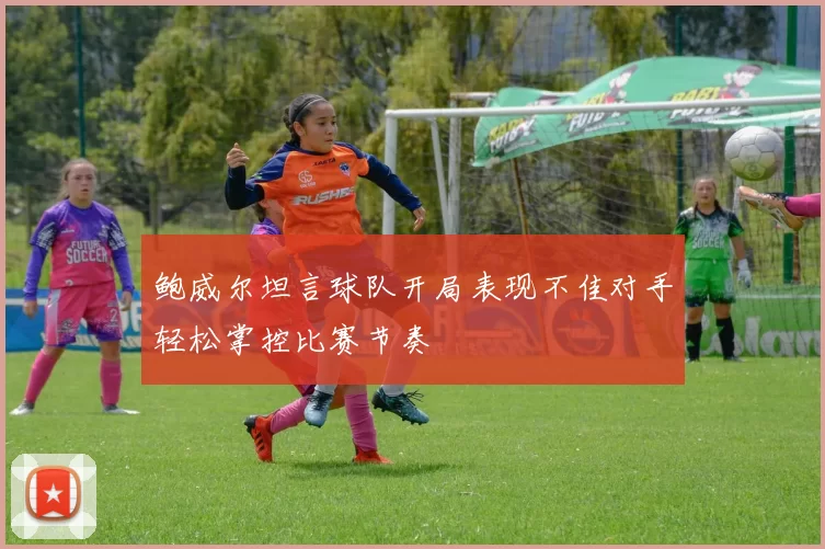 鲍威尔坦言球队开局表现不佳对手轻松掌控比赛节奏