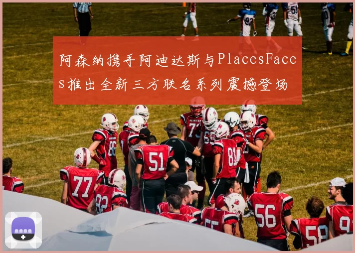 阿森纳携手阿迪达斯与PlacesFaces推出全新三方联名系列震撼登场