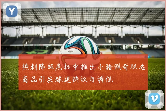 热刺降级危机中推出小猪佩奇联名商品引发球迷热议与调侃